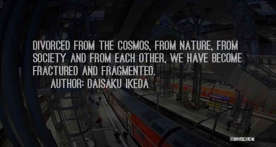 Daisaku Ikeda Quotes: Divorced From The Cosmos, From Nature, From Society And From Each Other, We Have Become Fractured And Fragmented.