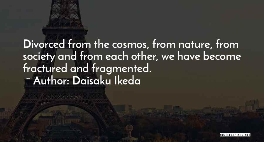 Daisaku Ikeda Quotes: Divorced From The Cosmos, From Nature, From Society And From Each Other, We Have Become Fractured And Fragmented.