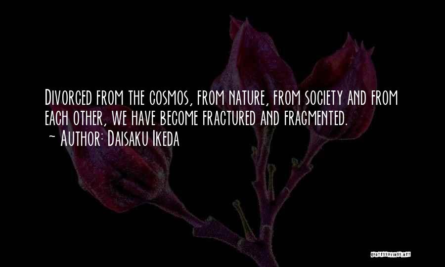 Daisaku Ikeda Quotes: Divorced From The Cosmos, From Nature, From Society And From Each Other, We Have Become Fractured And Fragmented.