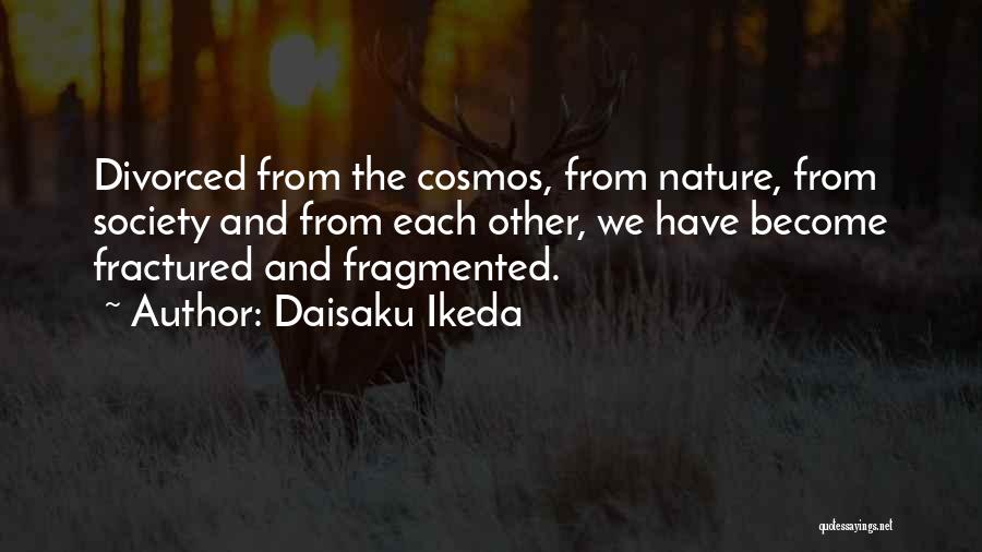 Daisaku Ikeda Quotes: Divorced From The Cosmos, From Nature, From Society And From Each Other, We Have Become Fractured And Fragmented.
