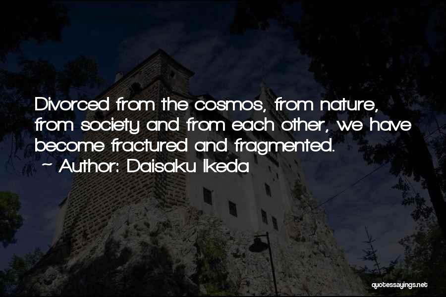 Daisaku Ikeda Quotes: Divorced From The Cosmos, From Nature, From Society And From Each Other, We Have Become Fractured And Fragmented.