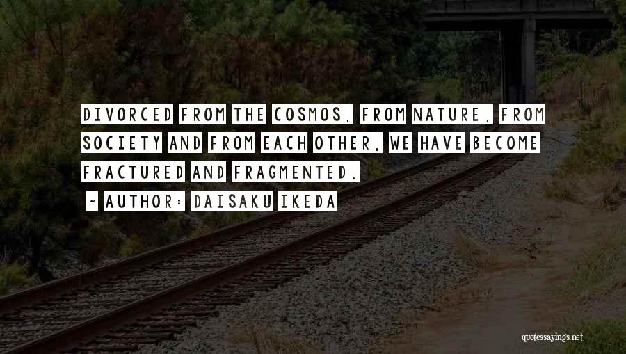 Daisaku Ikeda Quotes: Divorced From The Cosmos, From Nature, From Society And From Each Other, We Have Become Fractured And Fragmented.