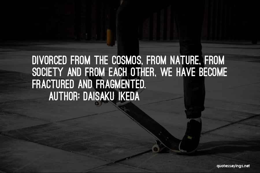 Daisaku Ikeda Quotes: Divorced From The Cosmos, From Nature, From Society And From Each Other, We Have Become Fractured And Fragmented.