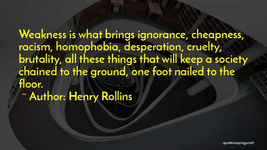 Henry Rollins Quotes: Weakness Is What Brings Ignorance, Cheapness, Racism, Homophobia, Desperation, Cruelty, Brutality, All These Things That Will Keep A Society Chained