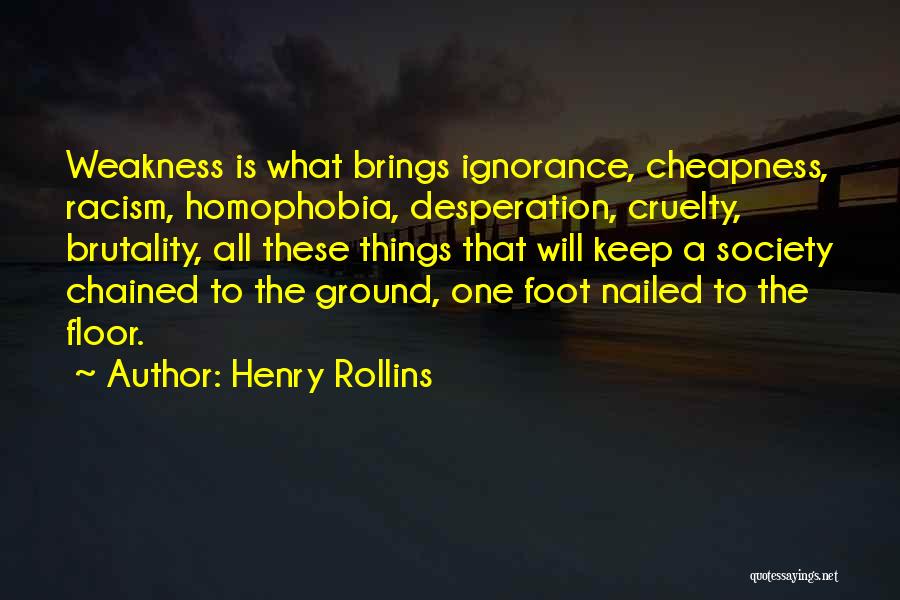 Henry Rollins Quotes: Weakness Is What Brings Ignorance, Cheapness, Racism, Homophobia, Desperation, Cruelty, Brutality, All These Things That Will Keep A Society Chained