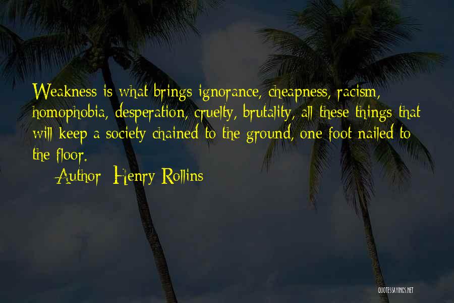 Henry Rollins Quotes: Weakness Is What Brings Ignorance, Cheapness, Racism, Homophobia, Desperation, Cruelty, Brutality, All These Things That Will Keep A Society Chained