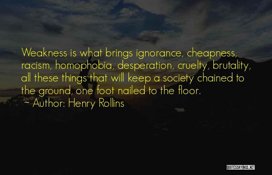 Henry Rollins Quotes: Weakness Is What Brings Ignorance, Cheapness, Racism, Homophobia, Desperation, Cruelty, Brutality, All These Things That Will Keep A Society Chained