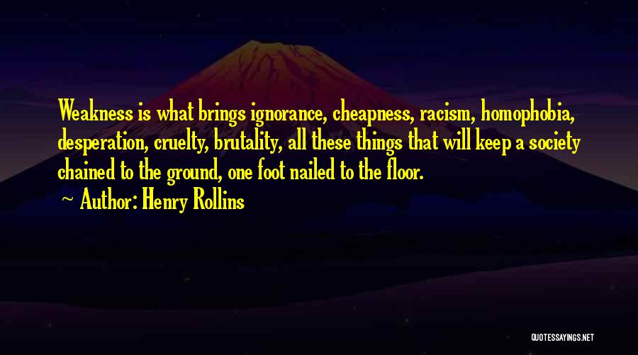 Henry Rollins Quotes: Weakness Is What Brings Ignorance, Cheapness, Racism, Homophobia, Desperation, Cruelty, Brutality, All These Things That Will Keep A Society Chained