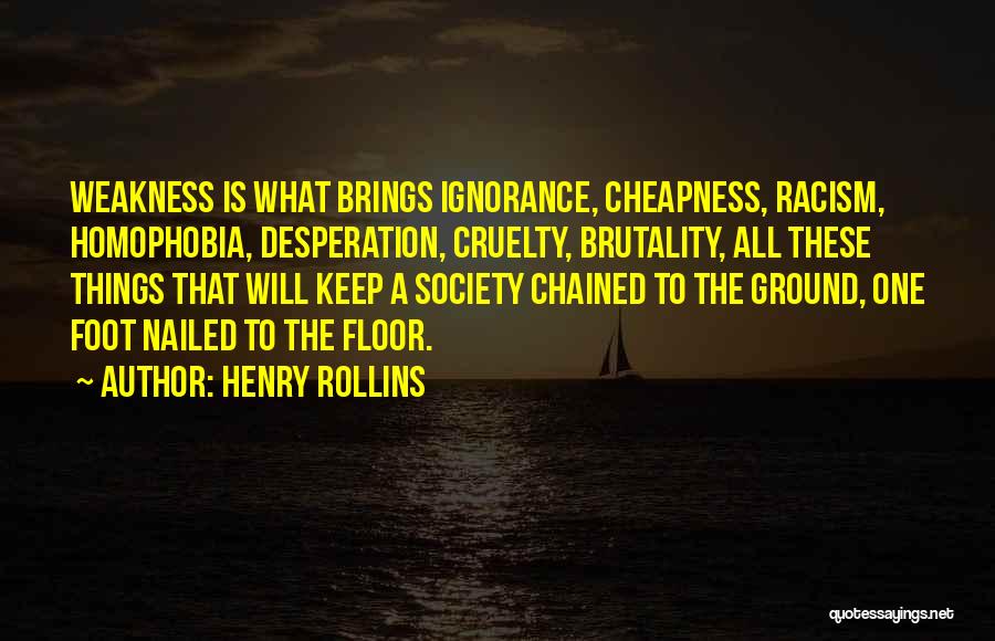 Henry Rollins Quotes: Weakness Is What Brings Ignorance, Cheapness, Racism, Homophobia, Desperation, Cruelty, Brutality, All These Things That Will Keep A Society Chained