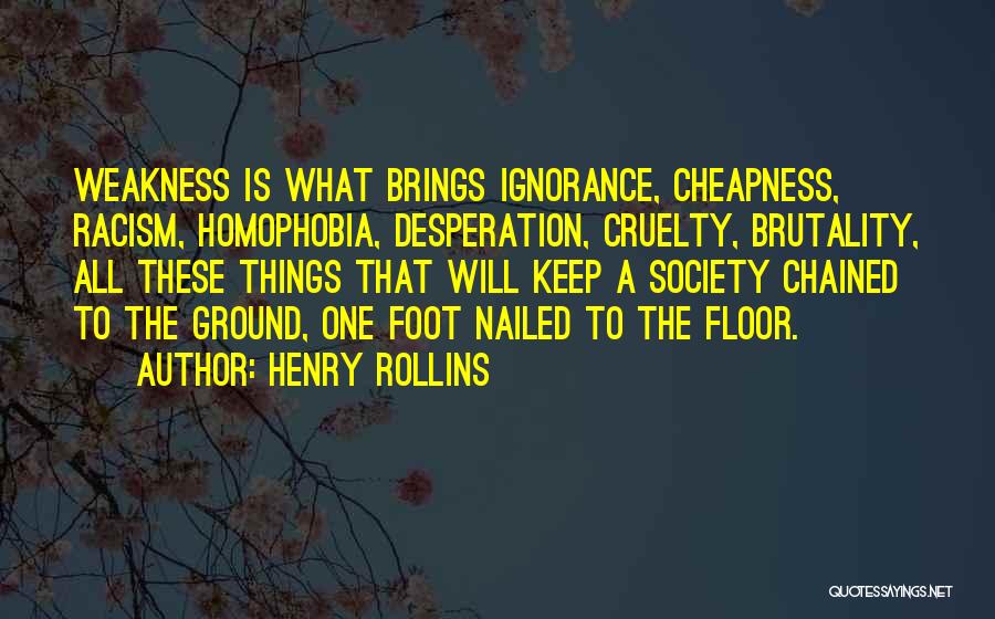 Henry Rollins Quotes: Weakness Is What Brings Ignorance, Cheapness, Racism, Homophobia, Desperation, Cruelty, Brutality, All These Things That Will Keep A Society Chained