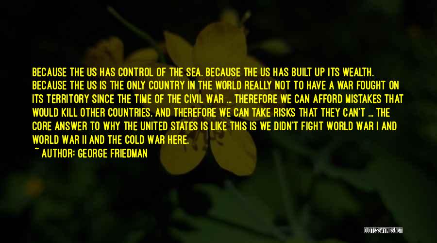 George Friedman Quotes: Because The Us Has Control Of The Sea. Because The Us Has Built Up Its Wealth. Because The Us Is