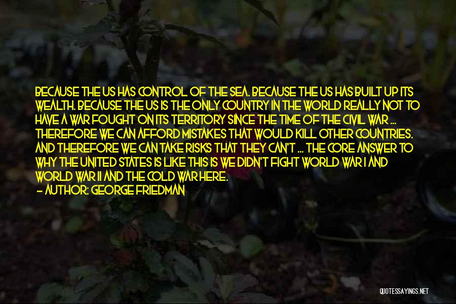 George Friedman Quotes: Because The Us Has Control Of The Sea. Because The Us Has Built Up Its Wealth. Because The Us Is