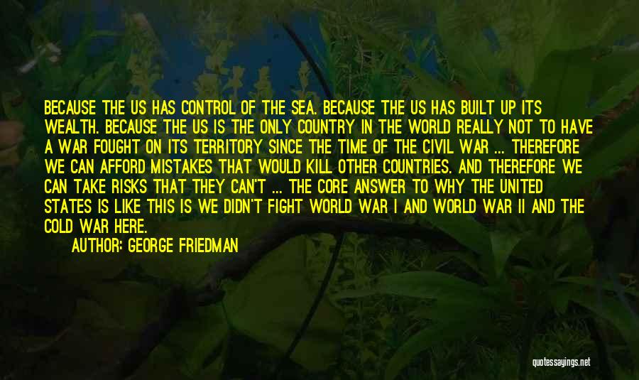 George Friedman Quotes: Because The Us Has Control Of The Sea. Because The Us Has Built Up Its Wealth. Because The Us Is