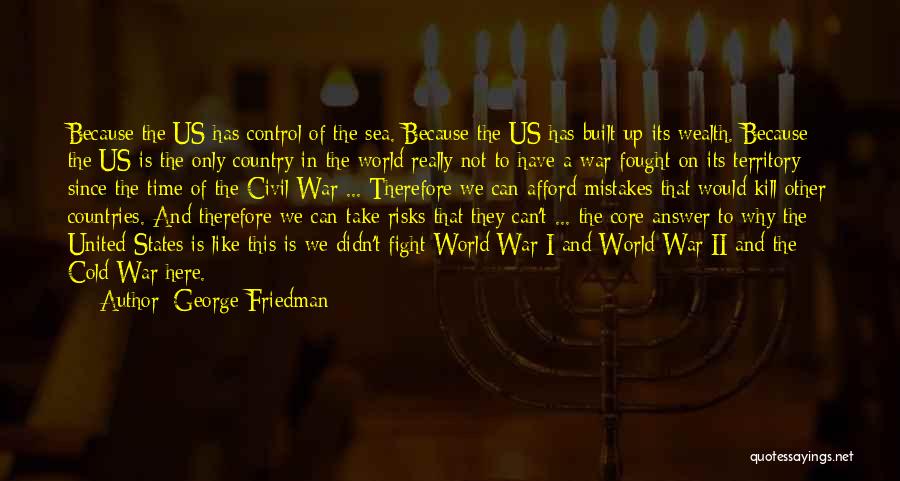 George Friedman Quotes: Because The Us Has Control Of The Sea. Because The Us Has Built Up Its Wealth. Because The Us Is