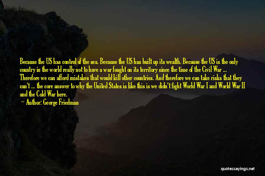 George Friedman Quotes: Because The Us Has Control Of The Sea. Because The Us Has Built Up Its Wealth. Because The Us Is