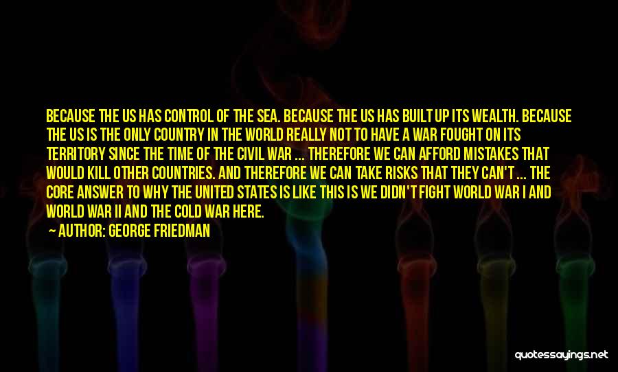 George Friedman Quotes: Because The Us Has Control Of The Sea. Because The Us Has Built Up Its Wealth. Because The Us Is