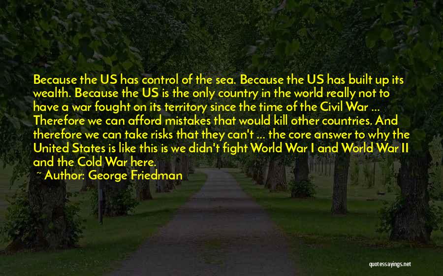 George Friedman Quotes: Because The Us Has Control Of The Sea. Because The Us Has Built Up Its Wealth. Because The Us Is