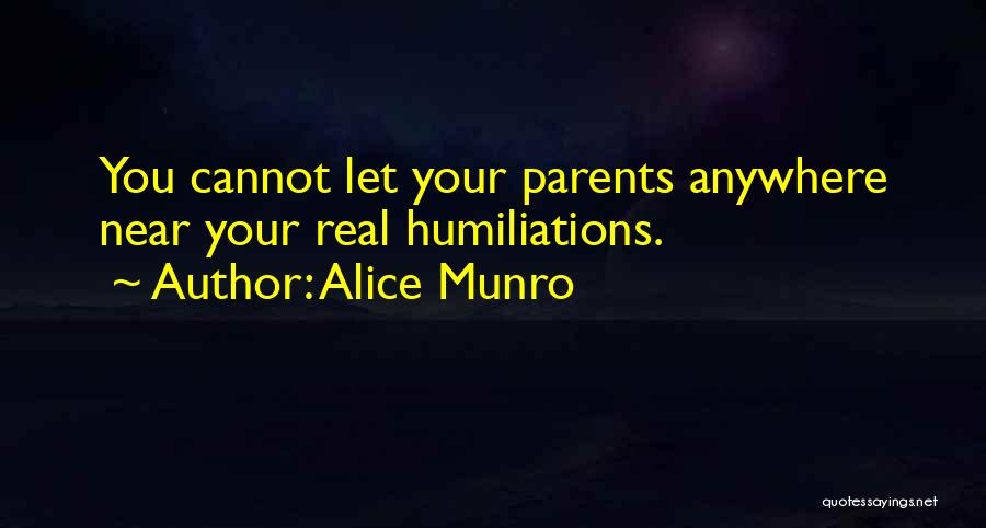 Alice Munro Quotes: You Cannot Let Your Parents Anywhere Near Your Real Humiliations.