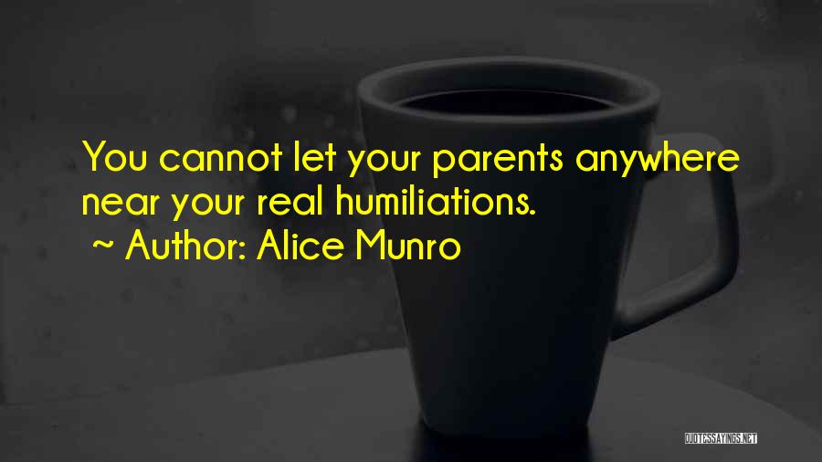 Alice Munro Quotes: You Cannot Let Your Parents Anywhere Near Your Real Humiliations.