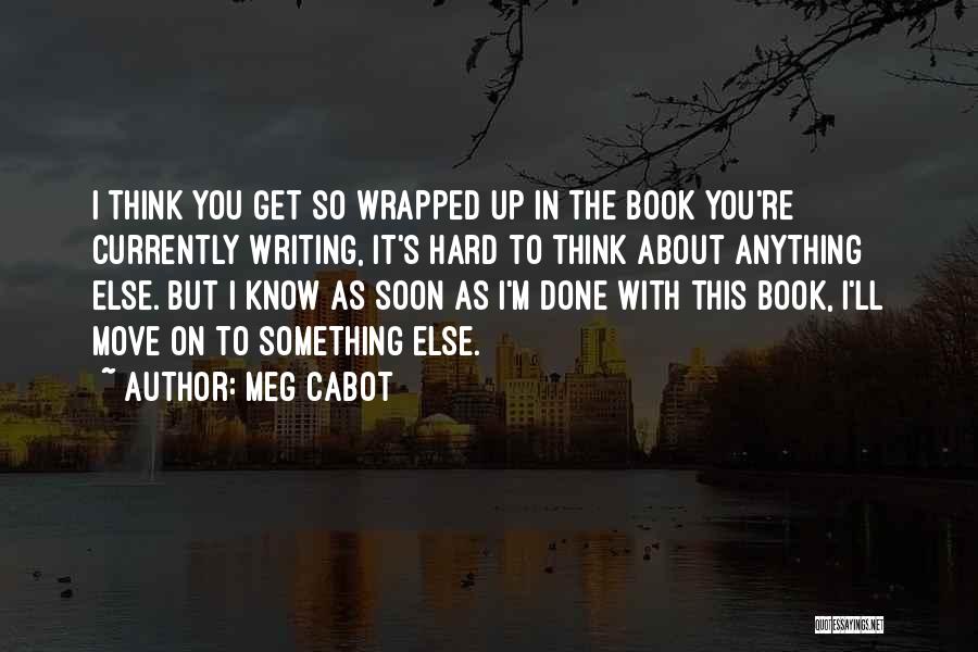 Meg Cabot Quotes: I Think You Get So Wrapped Up In The Book You're Currently Writing, It's Hard To Think About Anything Else.