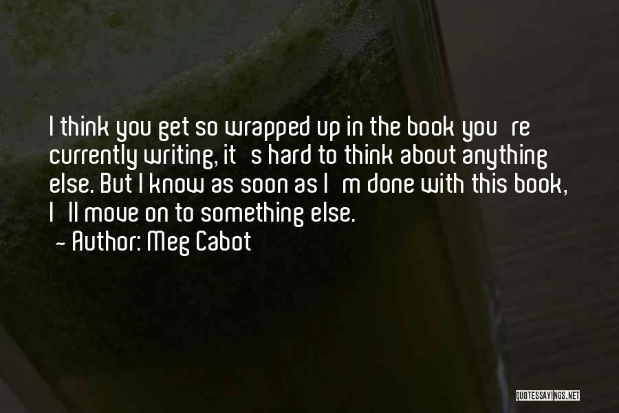 Meg Cabot Quotes: I Think You Get So Wrapped Up In The Book You're Currently Writing, It's Hard To Think About Anything Else.