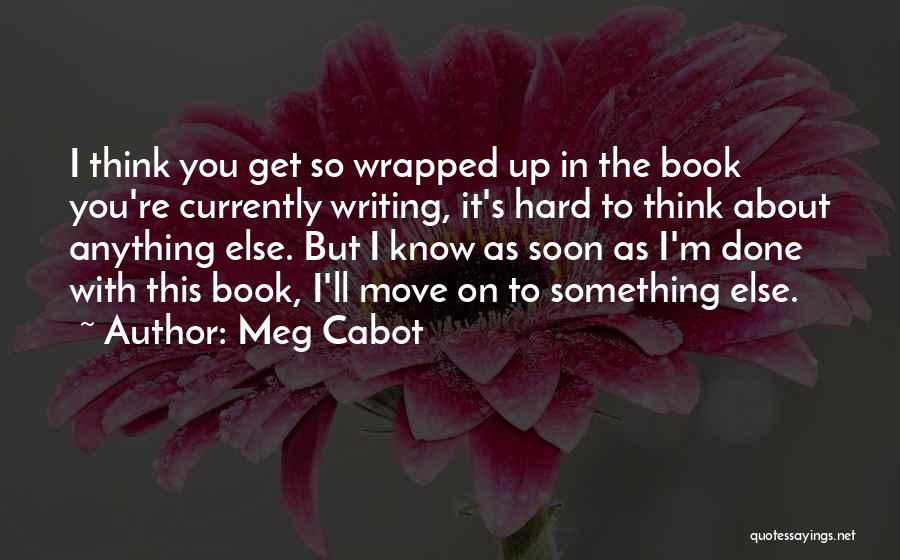 Meg Cabot Quotes: I Think You Get So Wrapped Up In The Book You're Currently Writing, It's Hard To Think About Anything Else.
