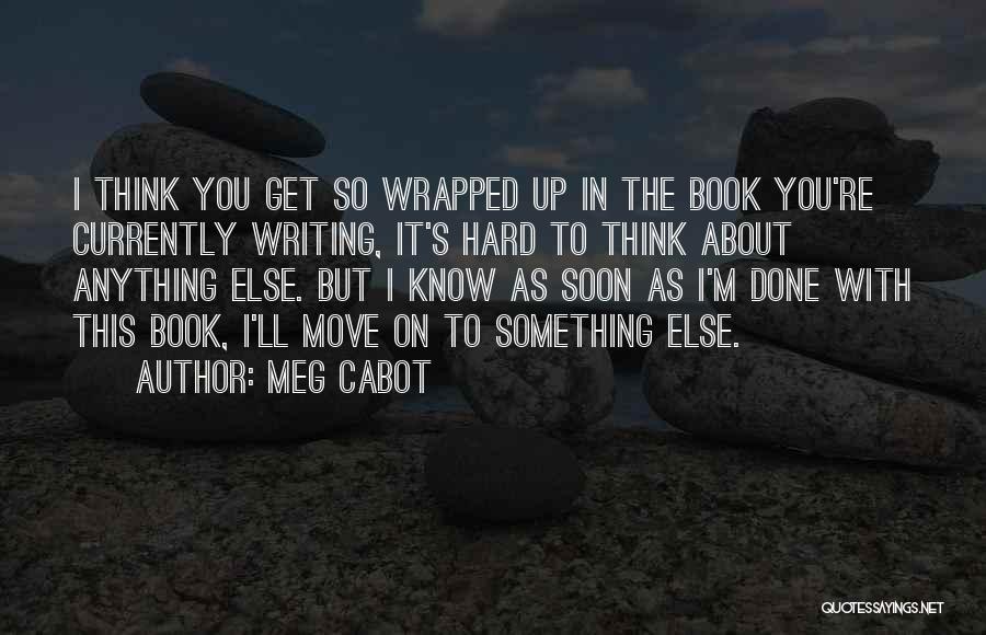 Meg Cabot Quotes: I Think You Get So Wrapped Up In The Book You're Currently Writing, It's Hard To Think About Anything Else.