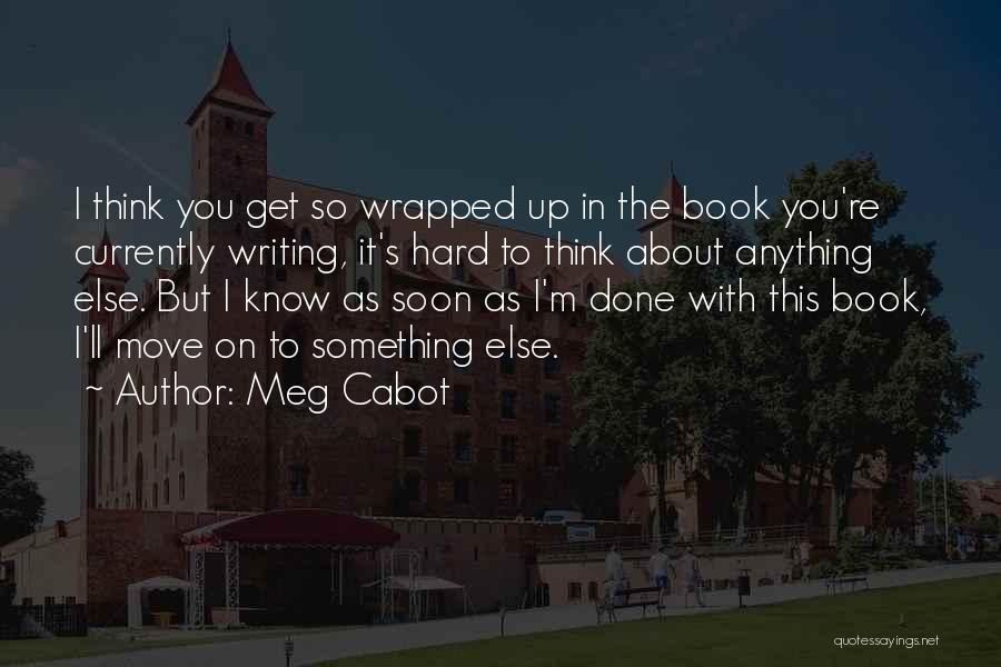 Meg Cabot Quotes: I Think You Get So Wrapped Up In The Book You're Currently Writing, It's Hard To Think About Anything Else.