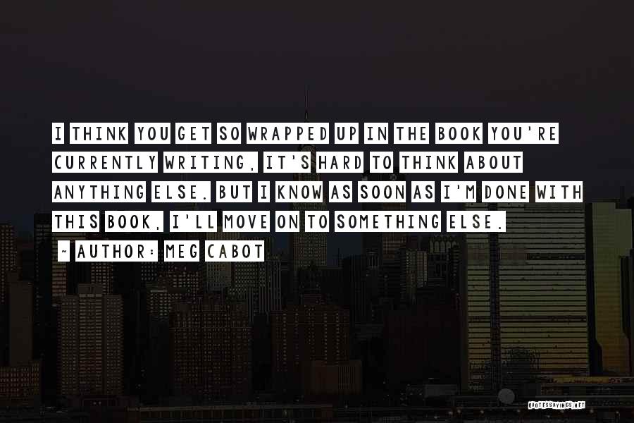 Meg Cabot Quotes: I Think You Get So Wrapped Up In The Book You're Currently Writing, It's Hard To Think About Anything Else.