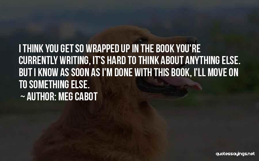 Meg Cabot Quotes: I Think You Get So Wrapped Up In The Book You're Currently Writing, It's Hard To Think About Anything Else.