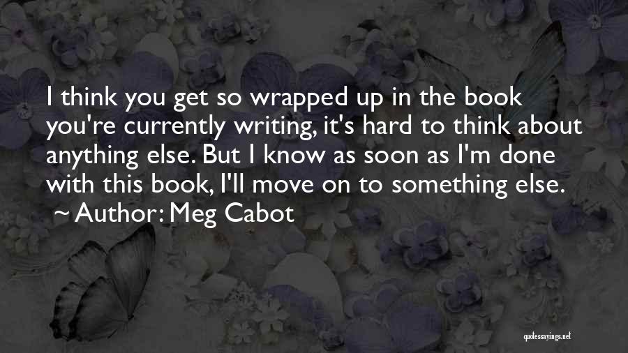 Meg Cabot Quotes: I Think You Get So Wrapped Up In The Book You're Currently Writing, It's Hard To Think About Anything Else.