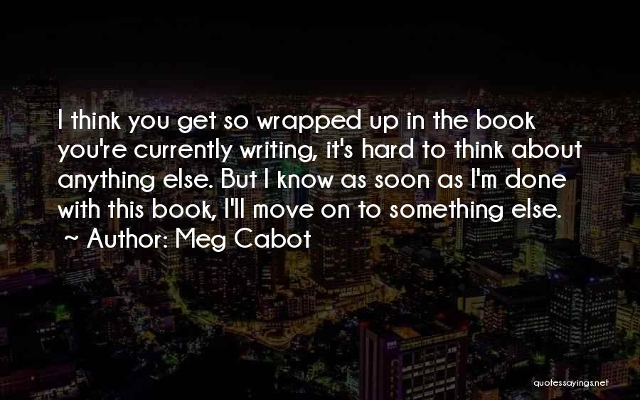 Meg Cabot Quotes: I Think You Get So Wrapped Up In The Book You're Currently Writing, It's Hard To Think About Anything Else.