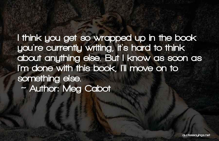 Meg Cabot Quotes: I Think You Get So Wrapped Up In The Book You're Currently Writing, It's Hard To Think About Anything Else.