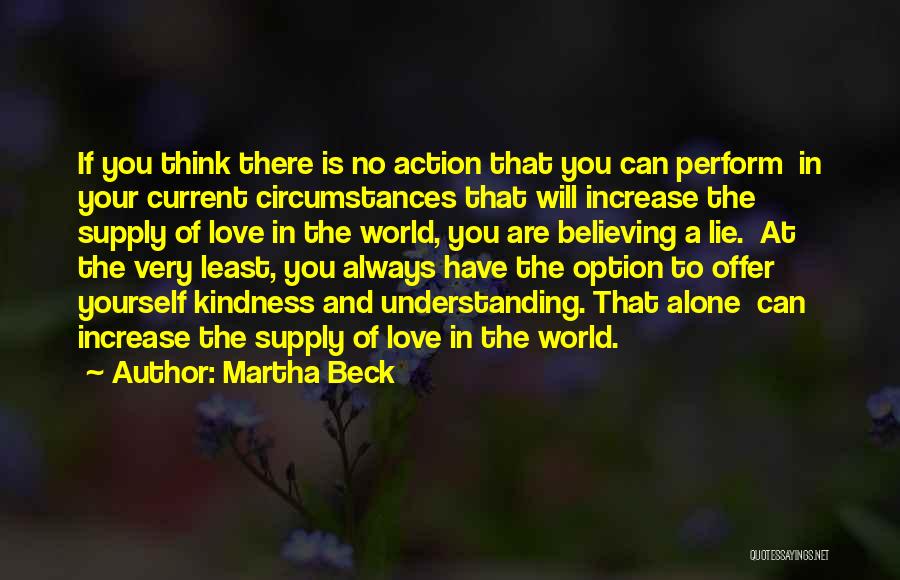 Martha Beck Quotes: If You Think There Is No Action That You Can Perform In Your Current Circumstances That Will Increase The Supply