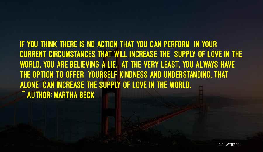Martha Beck Quotes: If You Think There Is No Action That You Can Perform In Your Current Circumstances That Will Increase The Supply