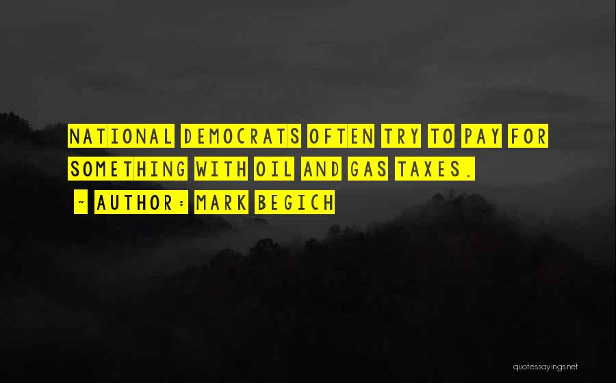 Mark Begich Quotes: National Democrats Often Try To Pay For Something With Oil And Gas Taxes.