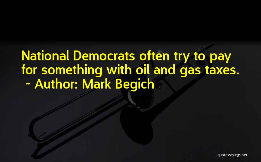Mark Begich Quotes: National Democrats Often Try To Pay For Something With Oil And Gas Taxes.
