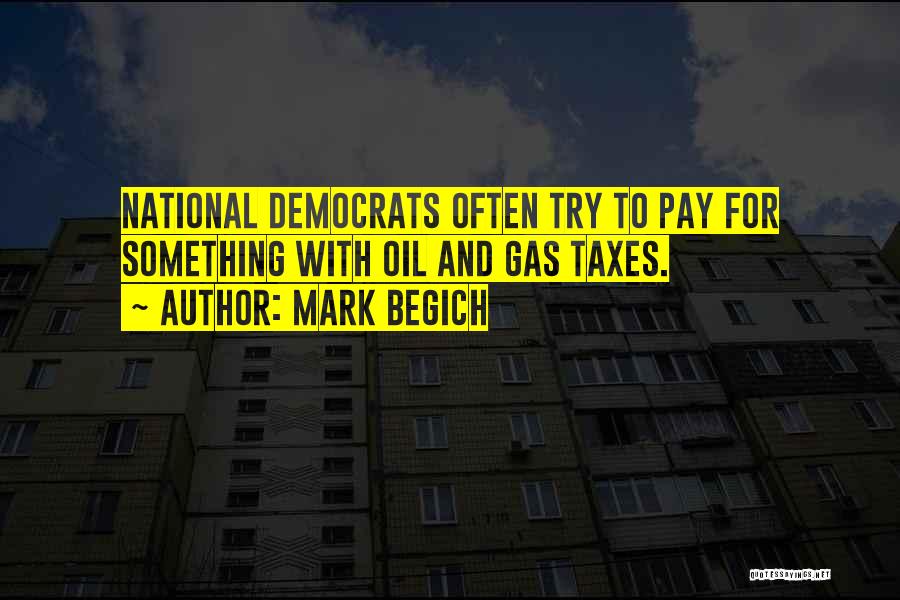 Mark Begich Quotes: National Democrats Often Try To Pay For Something With Oil And Gas Taxes.