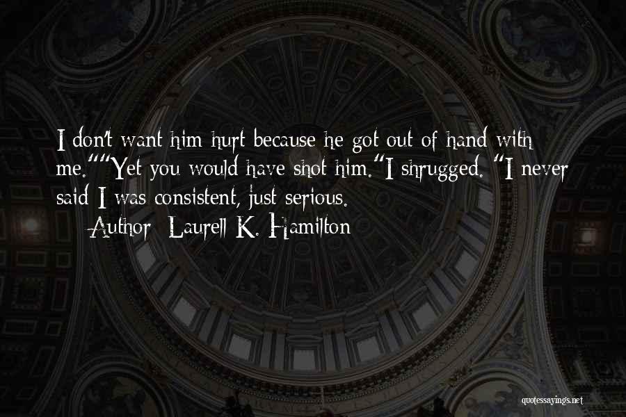 Laurell K. Hamilton Quotes: I Don't Want Him Hurt Because He Got Out Of Hand With Me.yet You Would Have Shot Him.i Shrugged. I