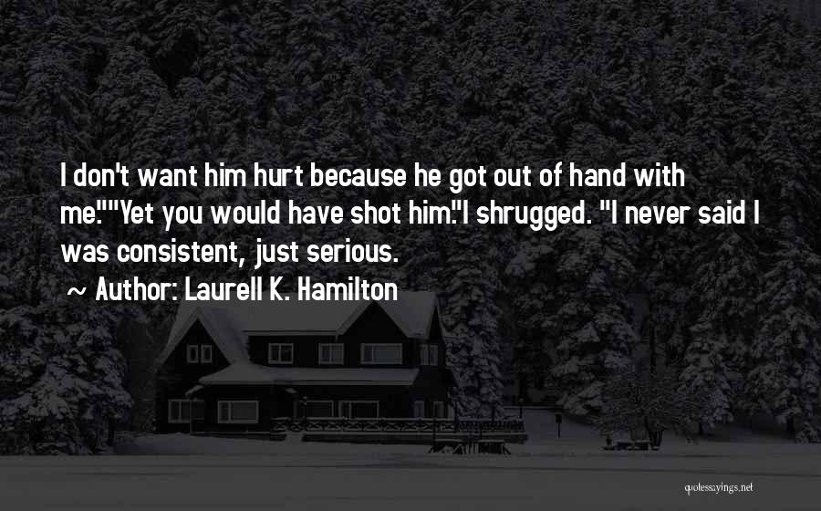 Laurell K. Hamilton Quotes: I Don't Want Him Hurt Because He Got Out Of Hand With Me.yet You Would Have Shot Him.i Shrugged. I