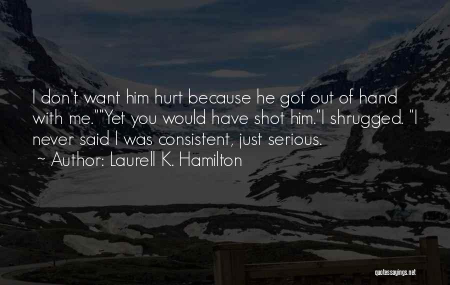 Laurell K. Hamilton Quotes: I Don't Want Him Hurt Because He Got Out Of Hand With Me.yet You Would Have Shot Him.i Shrugged. I