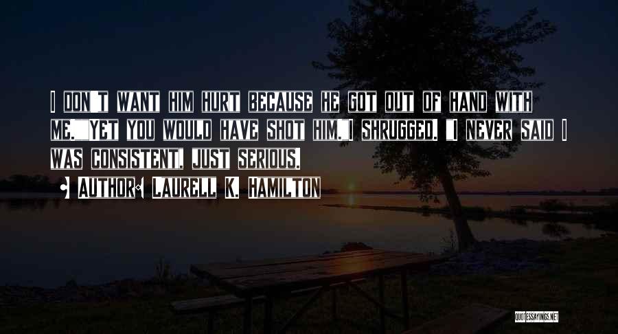 Laurell K. Hamilton Quotes: I Don't Want Him Hurt Because He Got Out Of Hand With Me.yet You Would Have Shot Him.i Shrugged. I