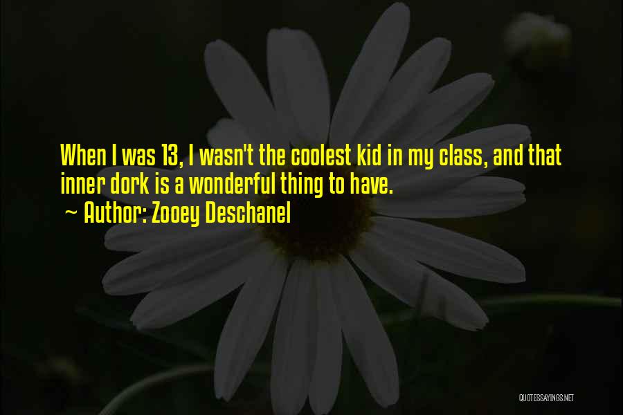 Zooey Deschanel Quotes: When I Was 13, I Wasn't The Coolest Kid In My Class, And That Inner Dork Is A Wonderful Thing