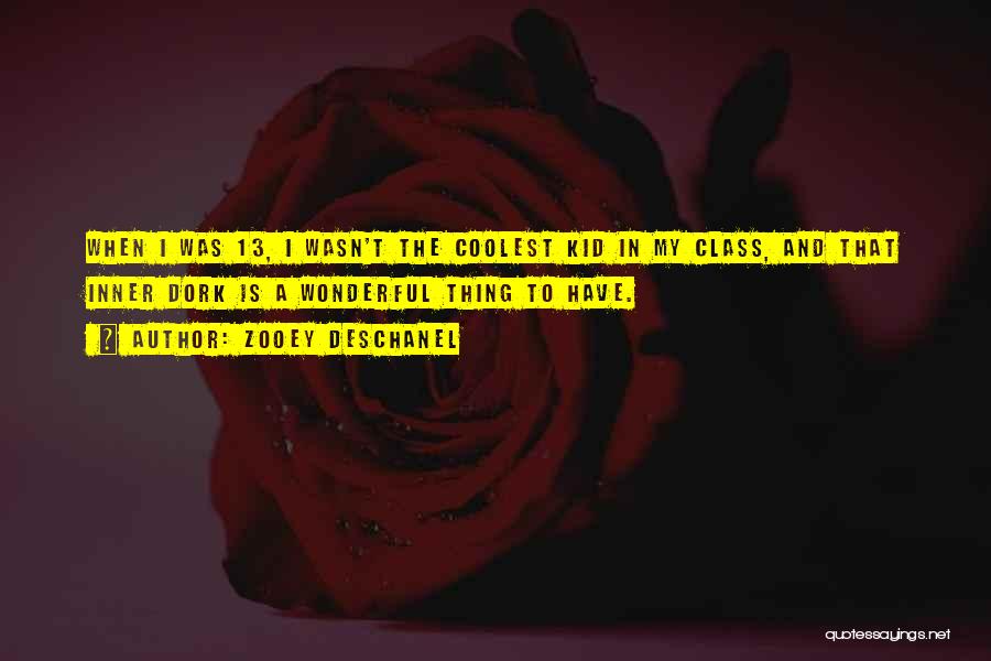 Zooey Deschanel Quotes: When I Was 13, I Wasn't The Coolest Kid In My Class, And That Inner Dork Is A Wonderful Thing