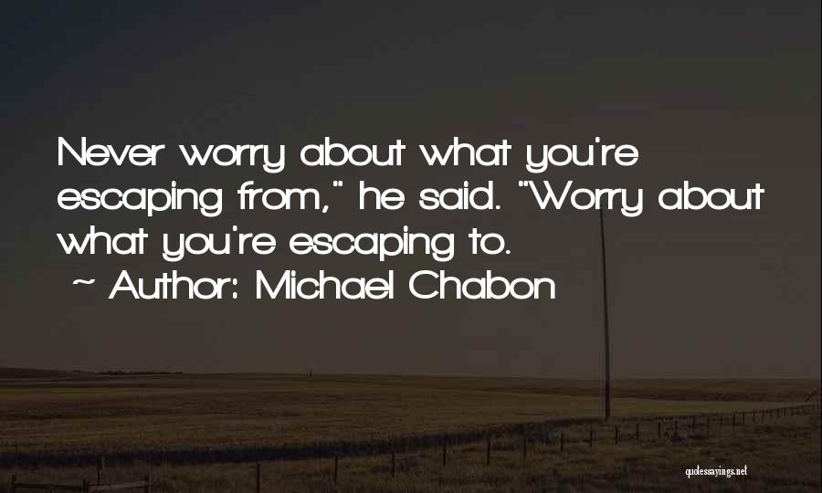 Michael Chabon Quotes: Never Worry About What You're Escaping From, He Said. Worry About What You're Escaping To.