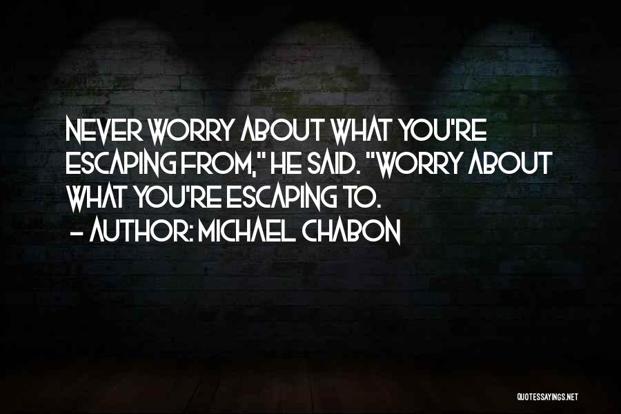 Michael Chabon Quotes: Never Worry About What You're Escaping From, He Said. Worry About What You're Escaping To.
