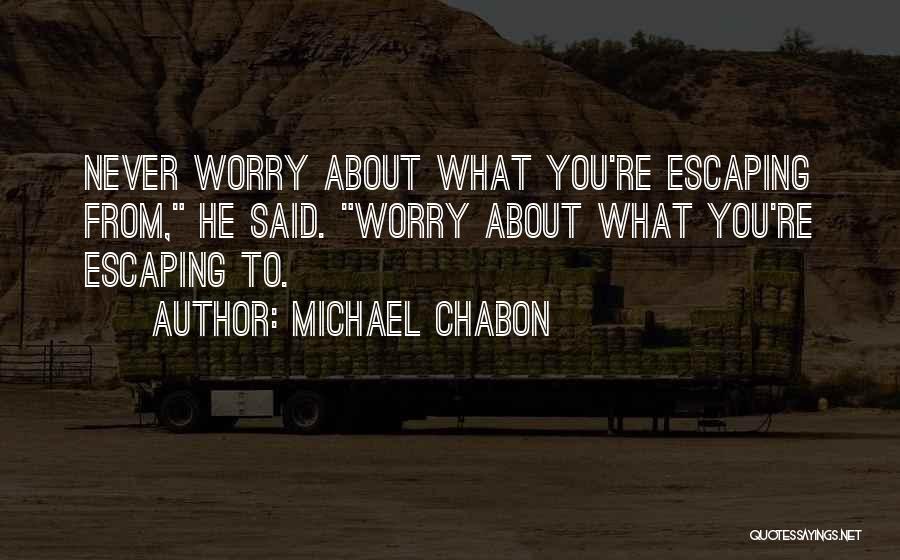 Michael Chabon Quotes: Never Worry About What You're Escaping From, He Said. Worry About What You're Escaping To.