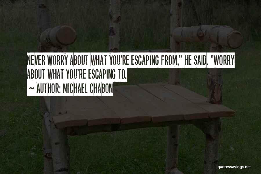 Michael Chabon Quotes: Never Worry About What You're Escaping From, He Said. Worry About What You're Escaping To.