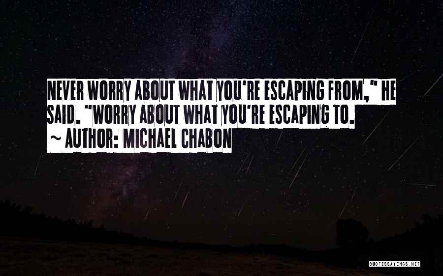 Michael Chabon Quotes: Never Worry About What You're Escaping From, He Said. Worry About What You're Escaping To.