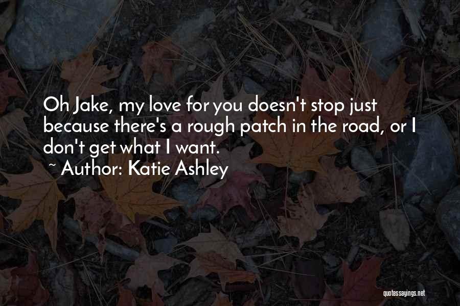 Katie Ashley Quotes: Oh Jake, My Love For You Doesn't Stop Just Because There's A Rough Patch In The Road, Or I Don't